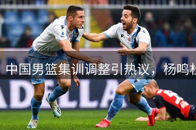 中国男篮集训调整引热议，杨鸣杜锋恩怨再起