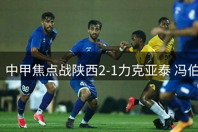 中甲焦点战陕西2-1力克亚泰 冯伯元头槌定胜局