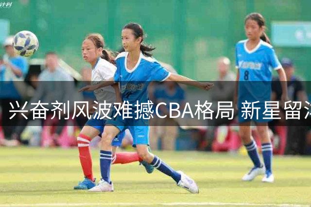 兴奋剂风波难撼CBA格局 新星留洋成焦点 辽宁续约锁定核心