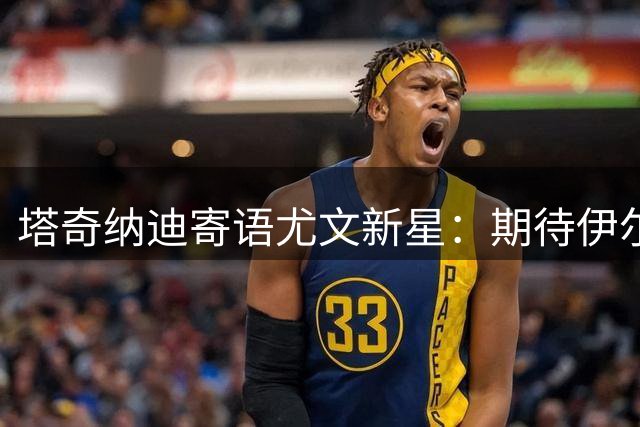 塔奇纳迪寄语尤文新星：期待伊尔迪兹蜕变，看好卢库米提升防线强度
