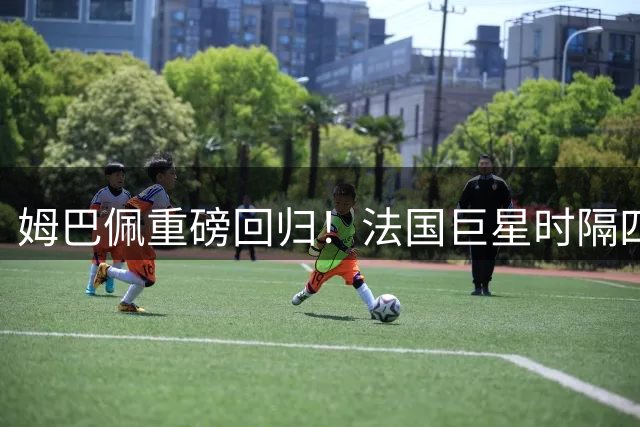 姆巴佩重磅回归！法国巨星时隔四年再登FC游戏封面