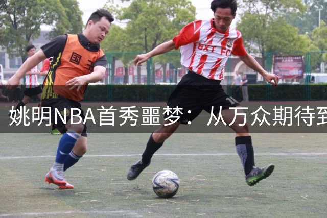 姚明NBA首秀噩梦：从万众期待到11分钟零分尴尬