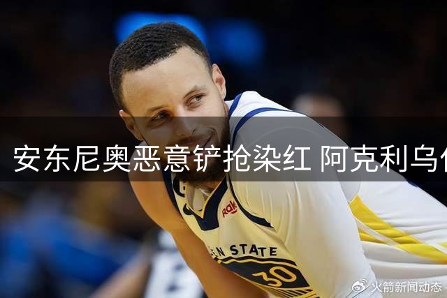安东尼奥恶意铲抢染红 阿克利乌什遭暴力犯规