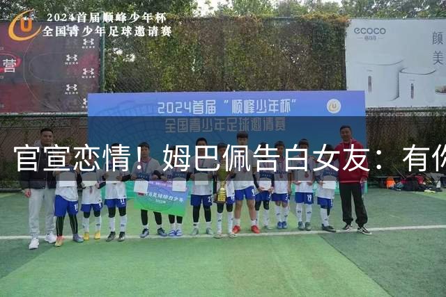 官宣恋情！姆巴佩告白女友：有你在的每天都是晴天(图)