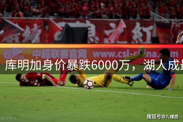 库明加身价暴跌6000万，湖人成最后救命稻草