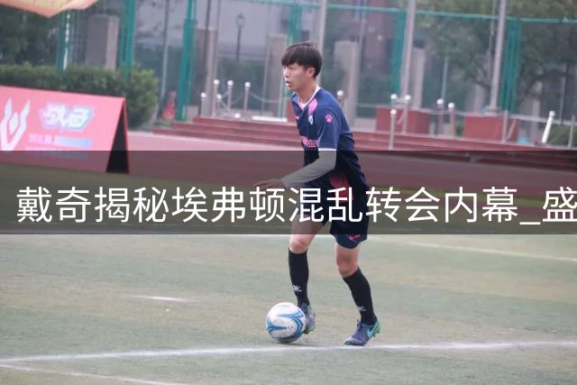 戴奇揭秘埃弗顿混乱转会内幕 盛赞伊劳拉战术转型智慧