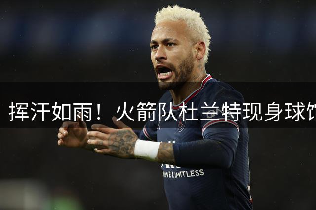挥汗如雨！火箭队杜兰特现身球馆，与佩奇合练！37岁巨星为夺冠真的很拼