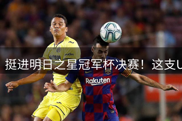 挺进明日之星冠军杯决赛！这支U17男足前锋牛，门将也神