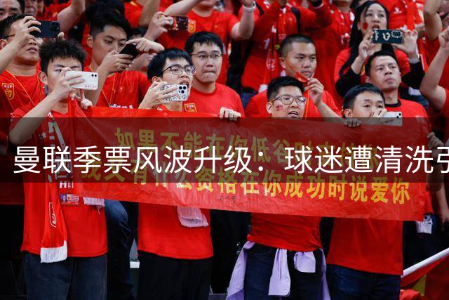 曼联季票风波升级：球迷遭清洗引发信任危机