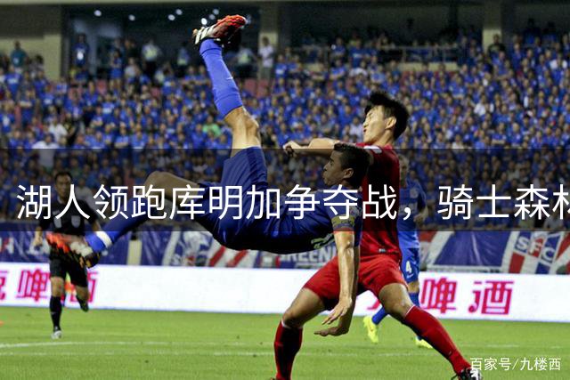 湖人领跑库明加争夺战，骑士森林狼紧随其后