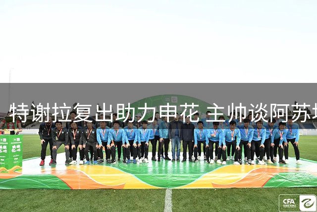 特谢拉复出助力申花 主帅谈阿苏埃体能大幅提升