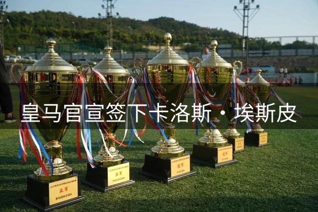 皇马官宣签下卡洛斯·埃斯皮