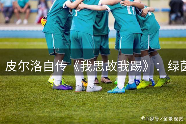 皮尔洛自传《我思故我踢》：绿茵艺术家的智慧与幽默视角