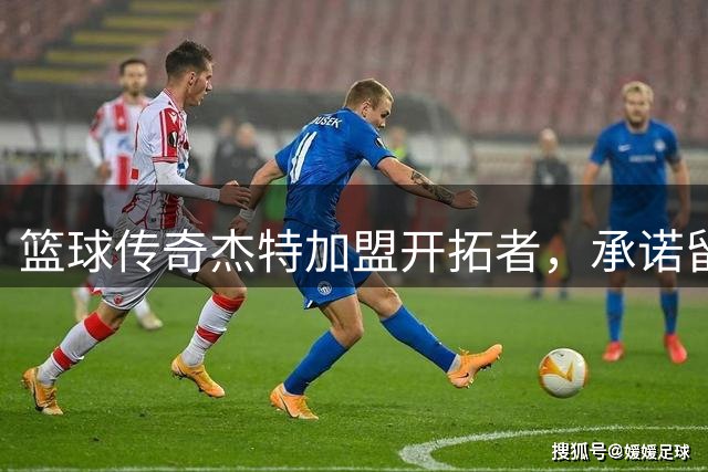 篮球传奇杰特加盟开拓者，承诺留用瀚森引发热议