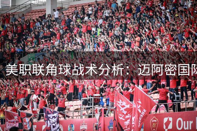 美职联角球战术分析：迈阿密国际领跑全场数据