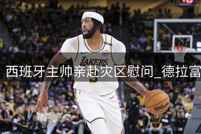 西班牙主帅亲赴灾区慰问 德拉富恩特：全国人民与你同在