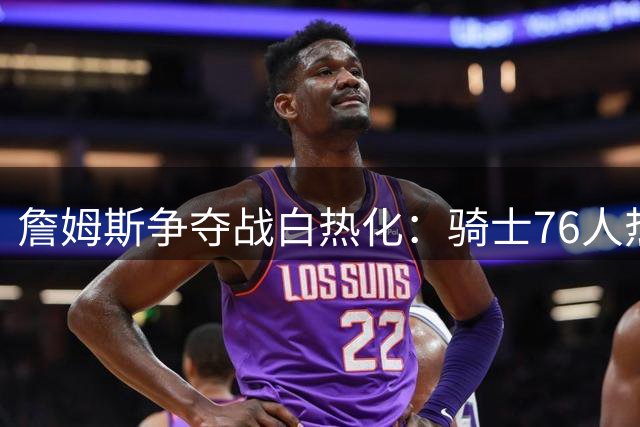 詹姆斯争夺战白热化：骑士76人热火三强争霸 勇士黯然出局