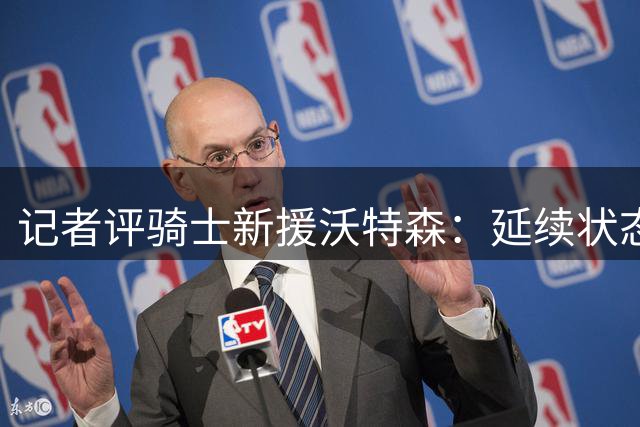 记者评骑士新援沃特森：延续状态即超值签约