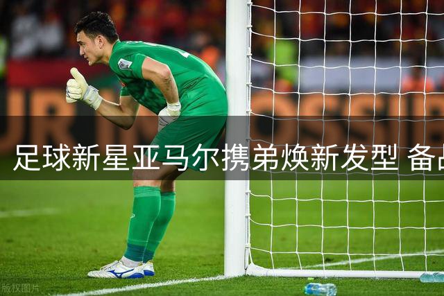 足球新星亚马尔携弟焕新发型 备战新赛季