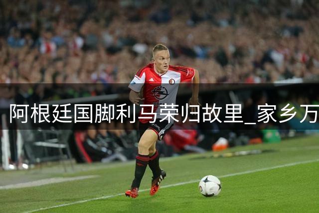 阿根廷国脚利马荣归故里 家乡万人空巷授予最高荣誉