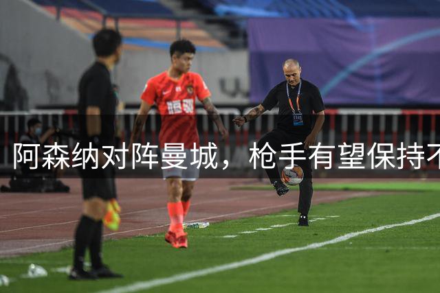 阿森纳对阵曼城，枪手有望保持不败