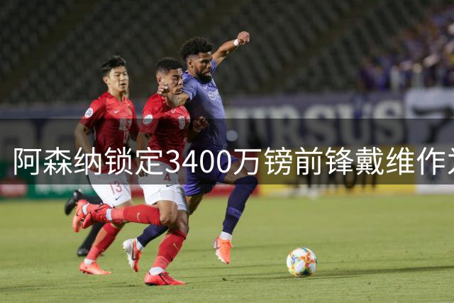 阿森纳锁定3400万镑前锋戴维作为转会备选