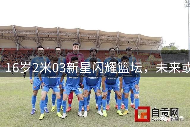 16岁2米03新星闪耀篮坛，未来或成NBA新星