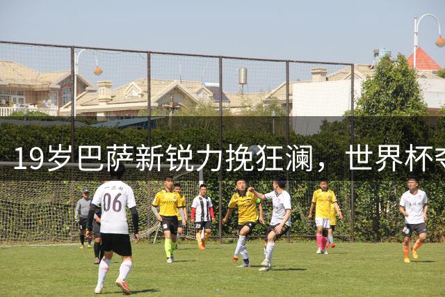 19岁巴萨新锐力挽狂澜，世界杯夺冠后剑指金球奖荣耀
