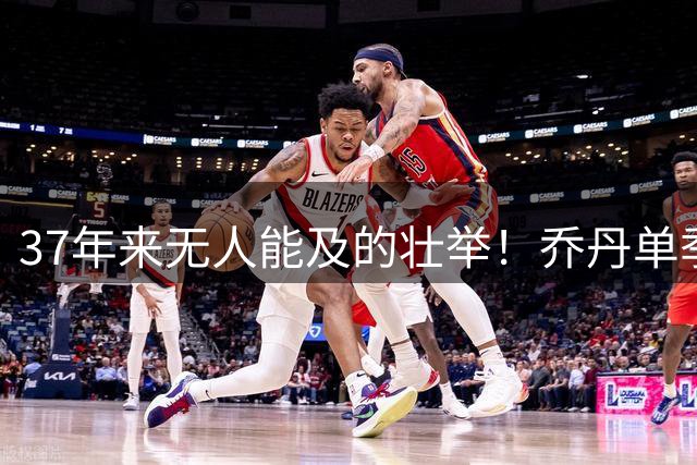 37年来无人能及的壮举！乔丹单季3000+分神迹背后竟有这些惊人细节